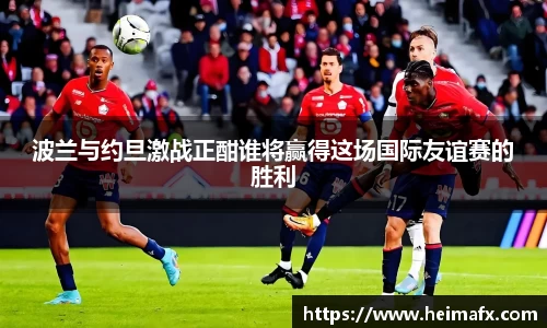 波兰与约旦激战正酣谁将赢得这场国际友谊赛的胜利