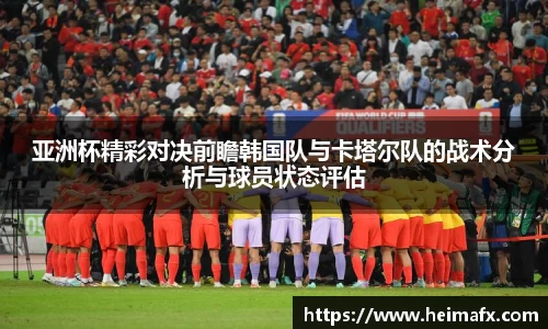 亚洲杯精彩对决前瞻韩国队与卡塔尔队的战术分析与球员状态评估